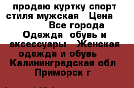 продаю куртку спорт стиля мужская › Цена ­ 1 000 - Все города Одежда, обувь и аксессуары » Женская одежда и обувь   . Калининградская обл.,Приморск г.